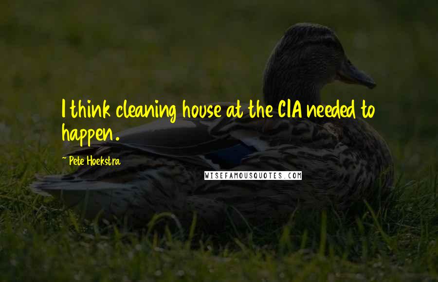 Pete Hoekstra Quotes: I think cleaning house at the CIA needed to happen.