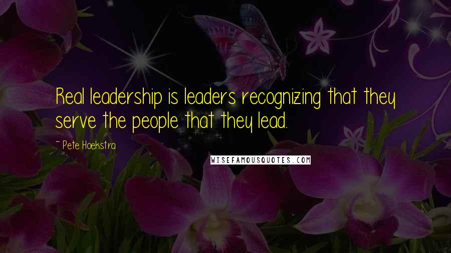 Pete Hoekstra Quotes: Real leadership is leaders recognizing that they serve the people that they lead.