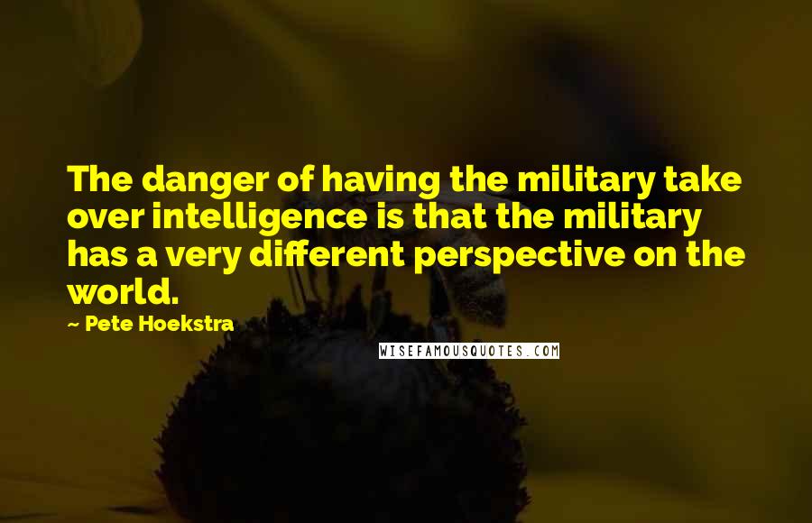 Pete Hoekstra Quotes: The danger of having the military take over intelligence is that the military has a very different perspective on the world.