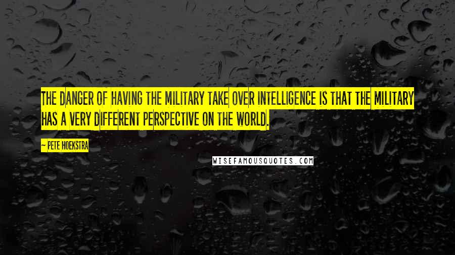 Pete Hoekstra Quotes: The danger of having the military take over intelligence is that the military has a very different perspective on the world.