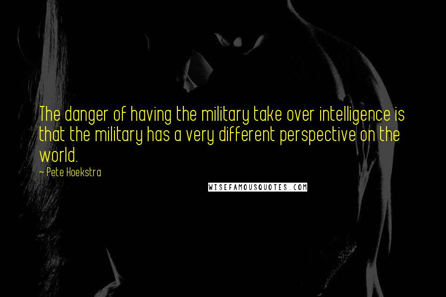 Pete Hoekstra Quotes: The danger of having the military take over intelligence is that the military has a very different perspective on the world.