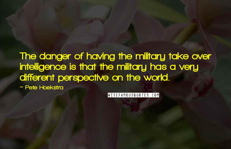 Pete Hoekstra Quotes: The danger of having the military take over intelligence is that the military has a very different perspective on the world.