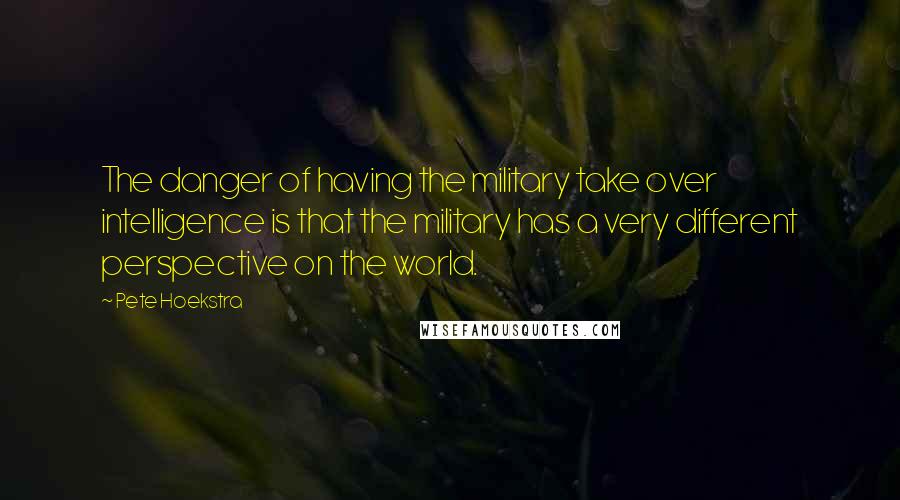 Pete Hoekstra Quotes: The danger of having the military take over intelligence is that the military has a very different perspective on the world.