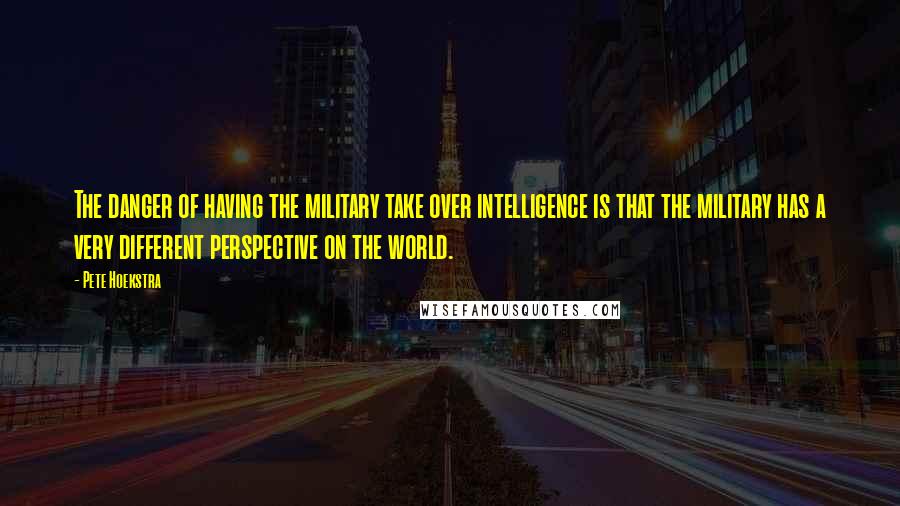 Pete Hoekstra Quotes: The danger of having the military take over intelligence is that the military has a very different perspective on the world.