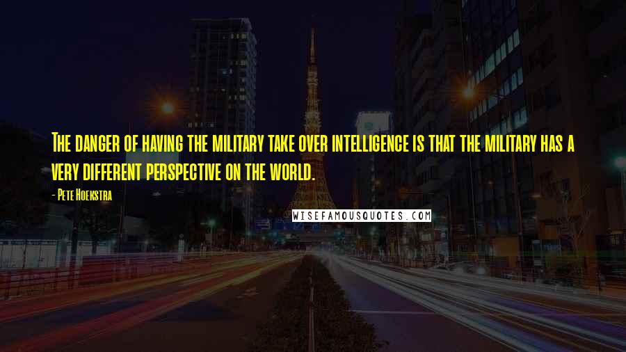 Pete Hoekstra Quotes: The danger of having the military take over intelligence is that the military has a very different perspective on the world.