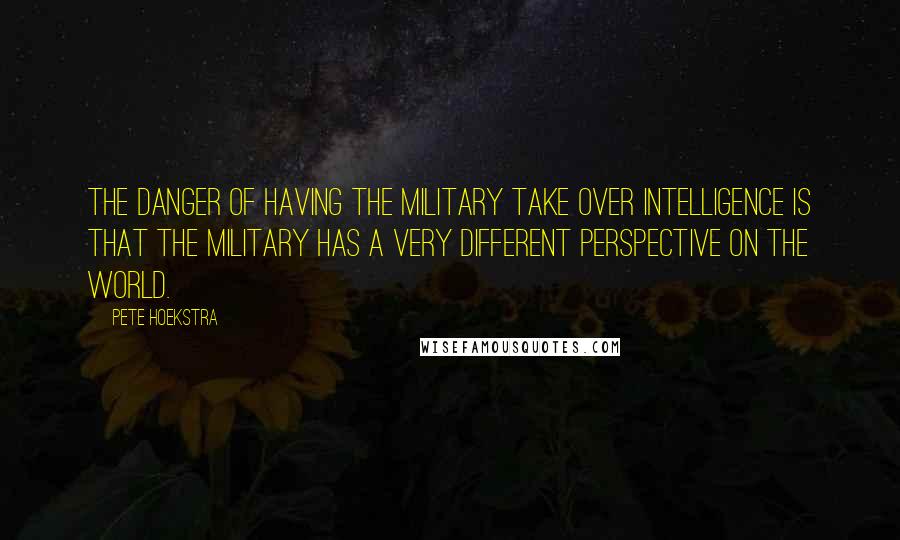 Pete Hoekstra Quotes: The danger of having the military take over intelligence is that the military has a very different perspective on the world.