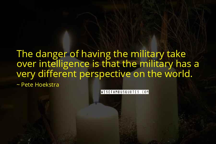 Pete Hoekstra Quotes: The danger of having the military take over intelligence is that the military has a very different perspective on the world.