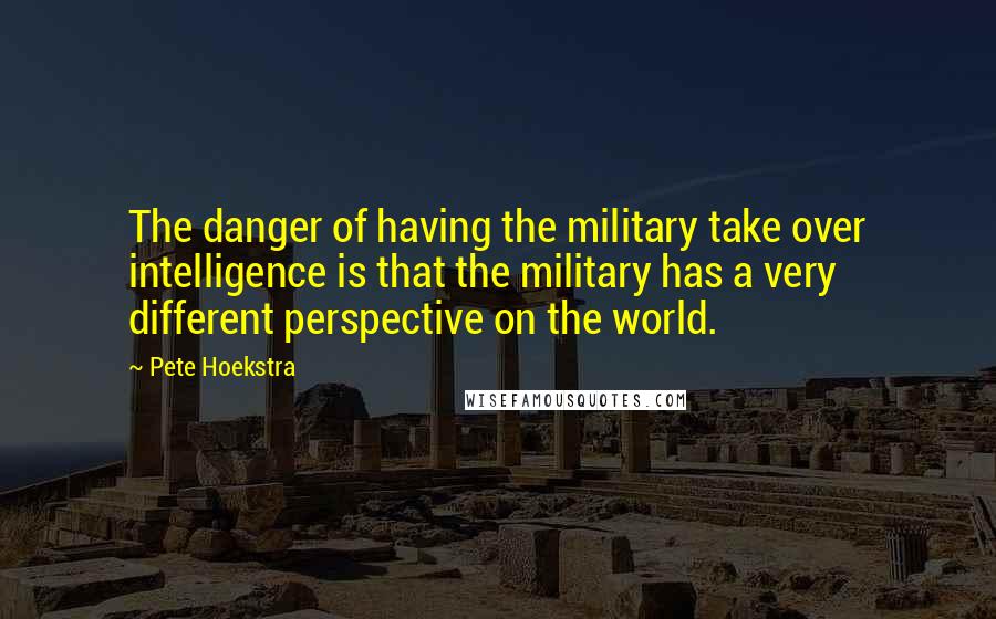 Pete Hoekstra Quotes: The danger of having the military take over intelligence is that the military has a very different perspective on the world.