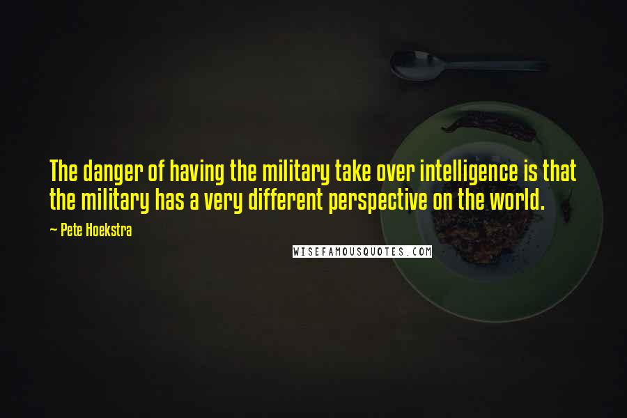 Pete Hoekstra Quotes: The danger of having the military take over intelligence is that the military has a very different perspective on the world.