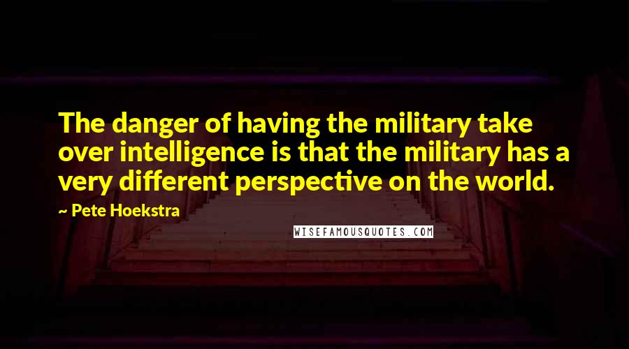 Pete Hoekstra Quotes: The danger of having the military take over intelligence is that the military has a very different perspective on the world.