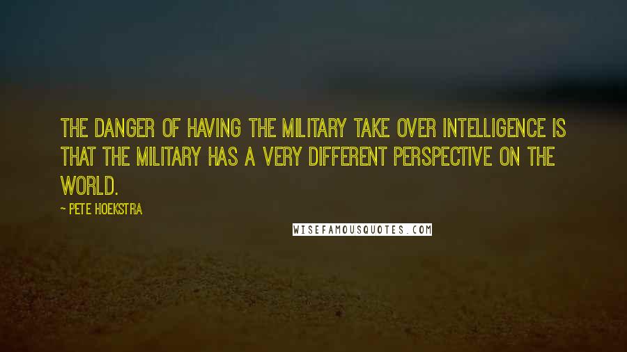 Pete Hoekstra Quotes: The danger of having the military take over intelligence is that the military has a very different perspective on the world.