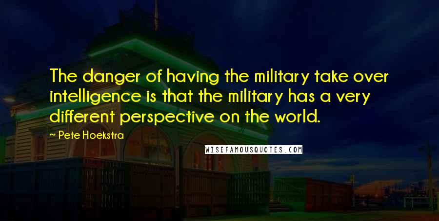 Pete Hoekstra Quotes: The danger of having the military take over intelligence is that the military has a very different perspective on the world.