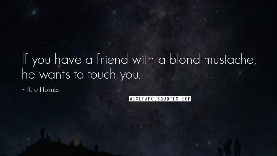 Pete Holmes Quotes: If you have a friend with a blond mustache, he wants to touch you.