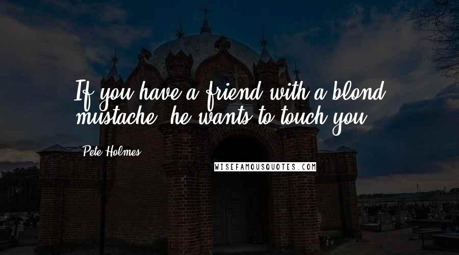 Pete Holmes Quotes: If you have a friend with a blond mustache, he wants to touch you.