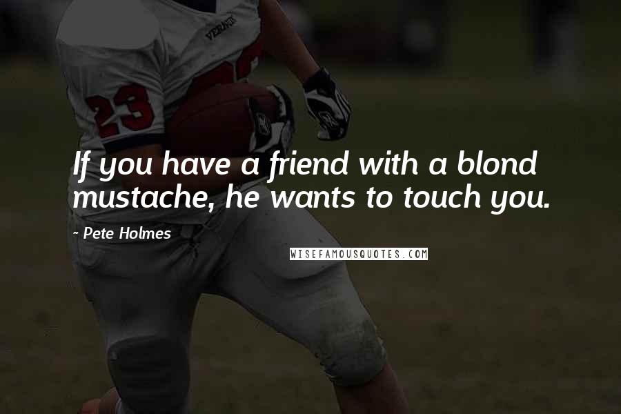 Pete Holmes Quotes: If you have a friend with a blond mustache, he wants to touch you.