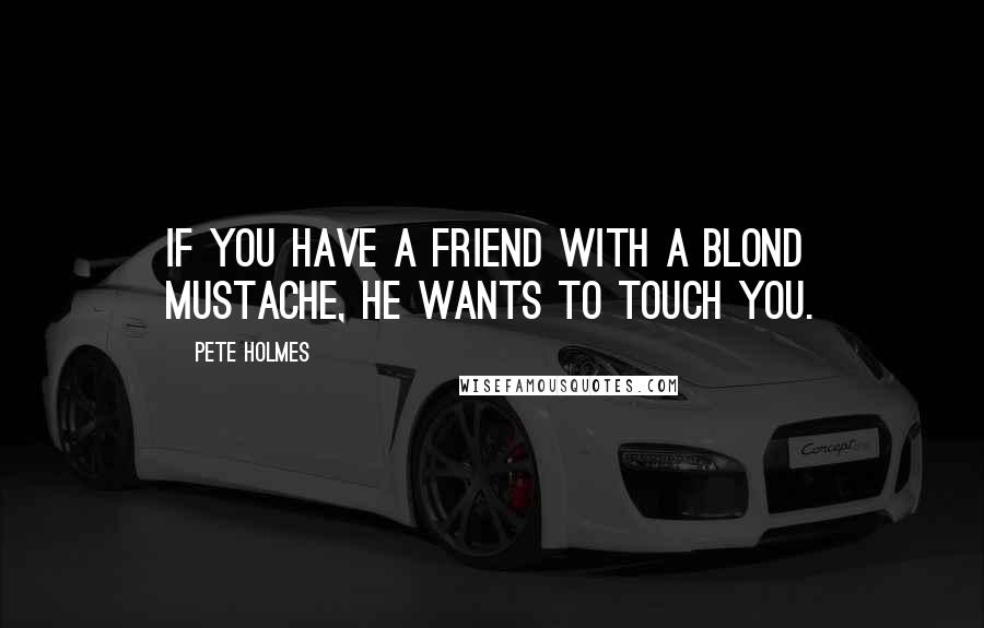 Pete Holmes Quotes: If you have a friend with a blond mustache, he wants to touch you.