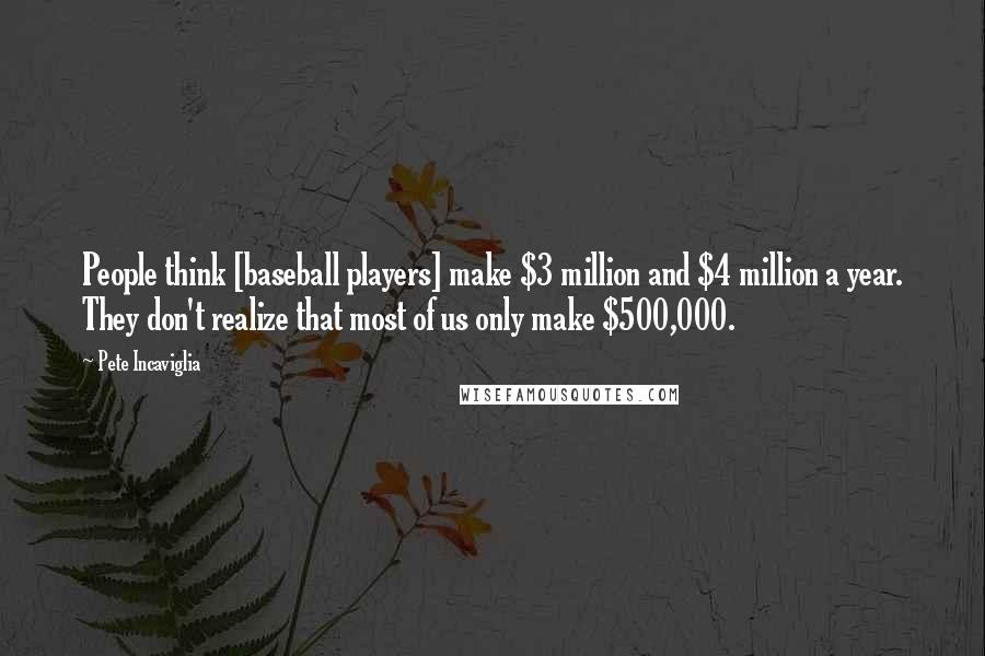 Pete Incaviglia Quotes: People think [baseball players] make $3 million and $4 million a year. They don't realize that most of us only make $500,000.