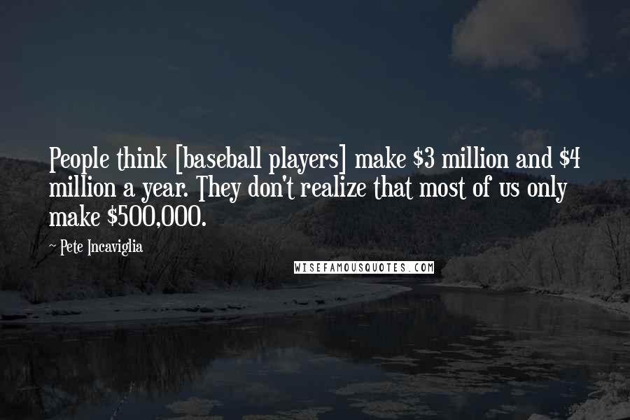 Pete Incaviglia Quotes: People think [baseball players] make $3 million and $4 million a year. They don't realize that most of us only make $500,000.