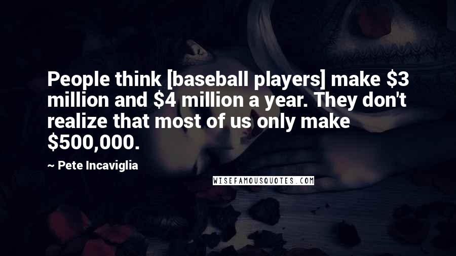 Pete Incaviglia Quotes: People think [baseball players] make $3 million and $4 million a year. They don't realize that most of us only make $500,000.