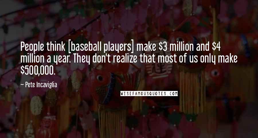 Pete Incaviglia Quotes: People think [baseball players] make $3 million and $4 million a year. They don't realize that most of us only make $500,000.