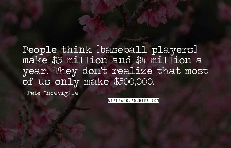 Pete Incaviglia Quotes: People think [baseball players] make $3 million and $4 million a year. They don't realize that most of us only make $500,000.