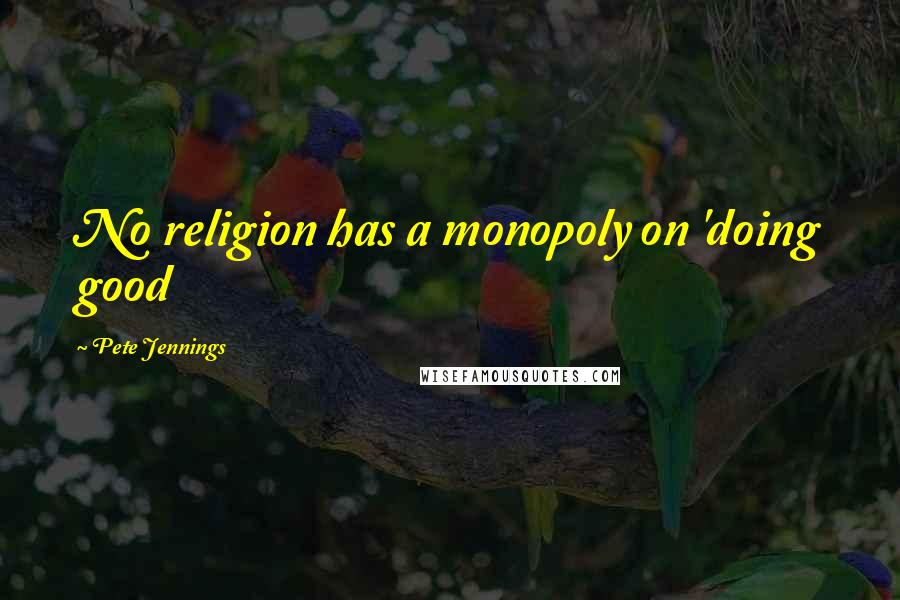 Pete Jennings Quotes: No religion has a monopoly on 'doing good
