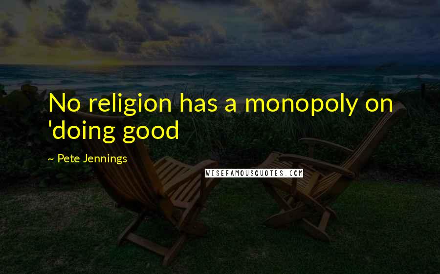 Pete Jennings Quotes: No religion has a monopoly on 'doing good