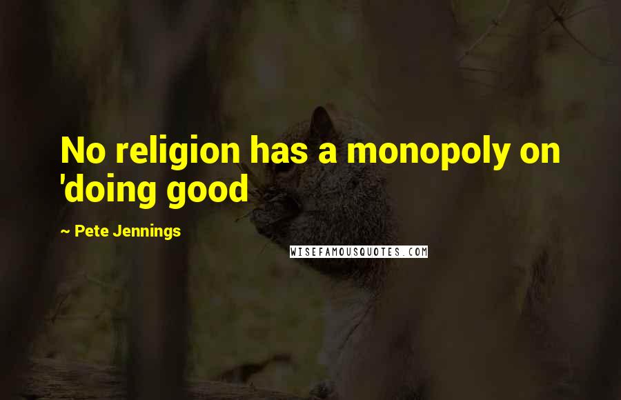 Pete Jennings Quotes: No religion has a monopoly on 'doing good