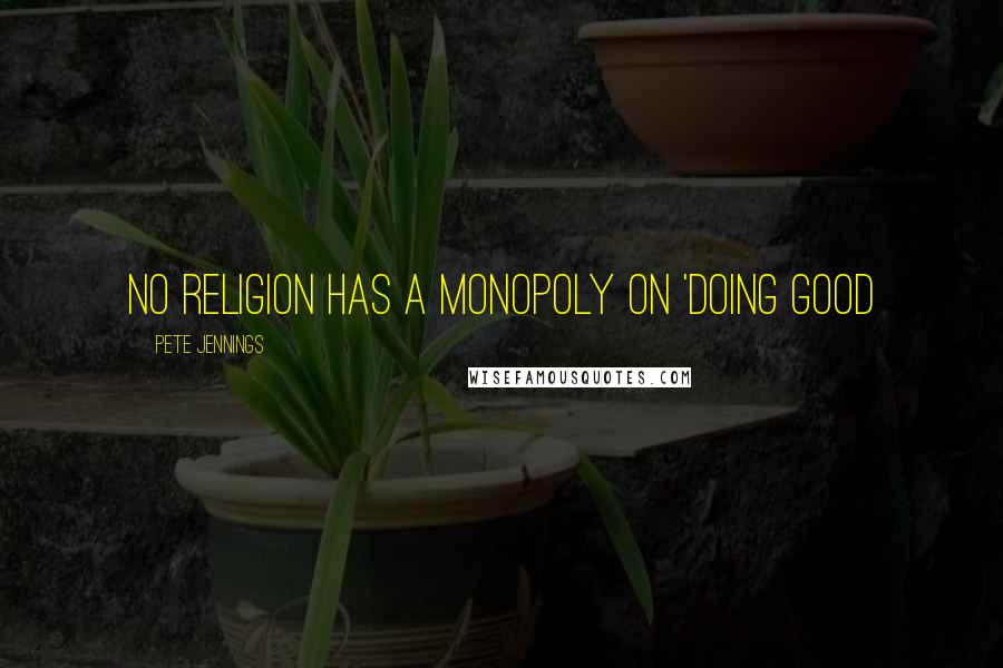 Pete Jennings Quotes: No religion has a monopoly on 'doing good