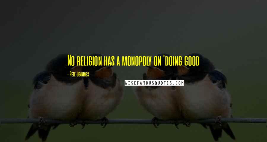 Pete Jennings Quotes: No religion has a monopoly on 'doing good