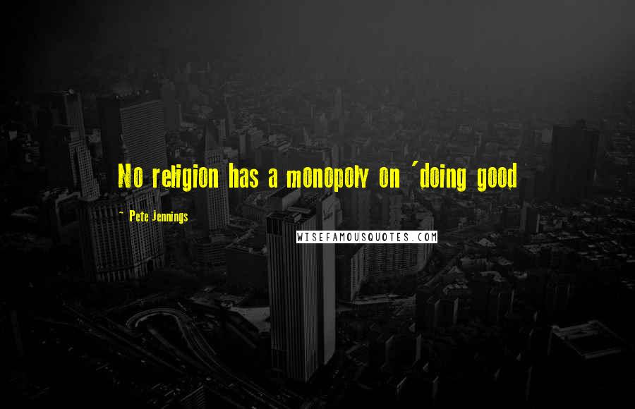 Pete Jennings Quotes: No religion has a monopoly on 'doing good