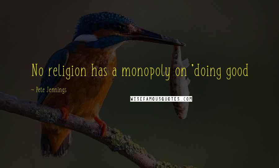 Pete Jennings Quotes: No religion has a monopoly on 'doing good