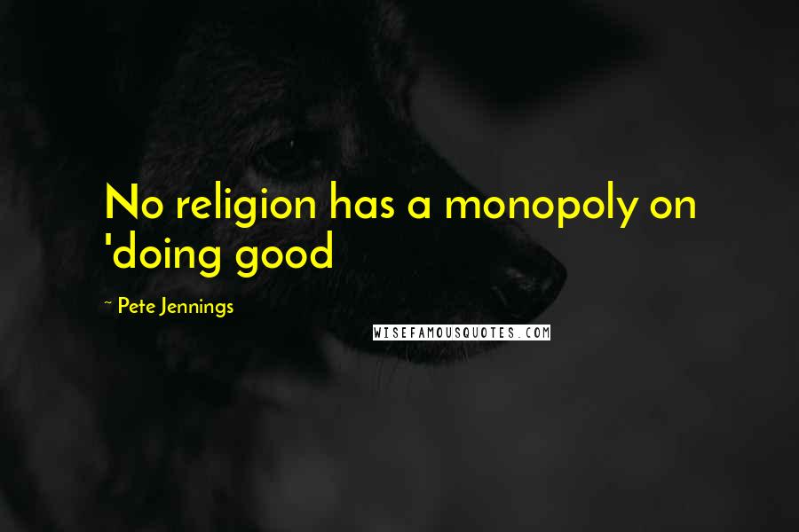 Pete Jennings Quotes: No religion has a monopoly on 'doing good