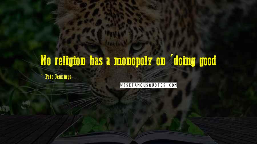 Pete Jennings Quotes: No religion has a monopoly on 'doing good