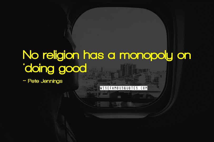 Pete Jennings Quotes: No religion has a monopoly on 'doing good