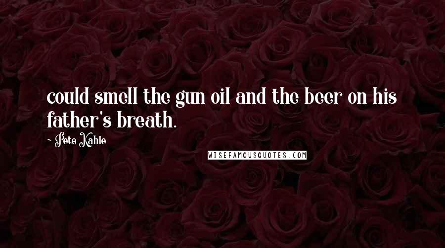 Pete Kahle Quotes: could smell the gun oil and the beer on his father's breath.