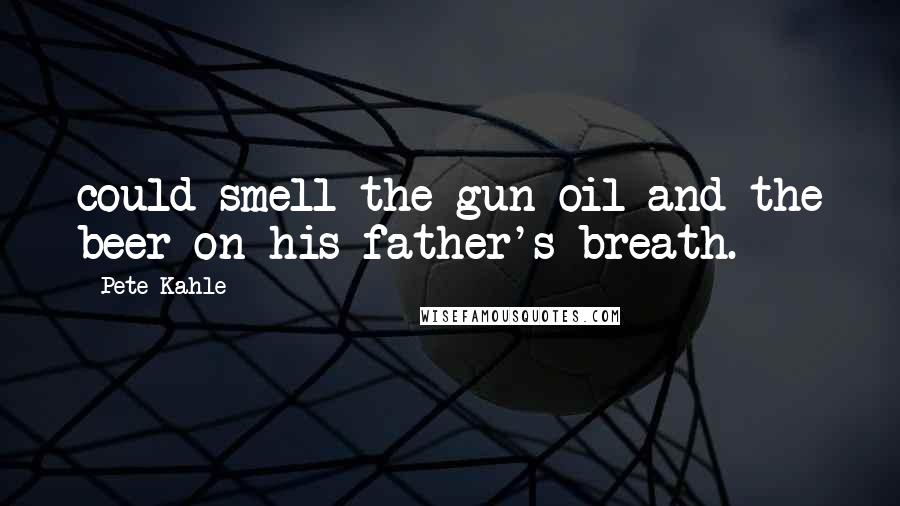 Pete Kahle Quotes: could smell the gun oil and the beer on his father's breath.