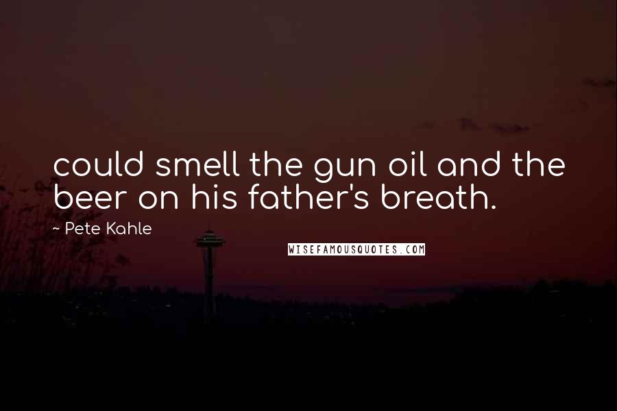 Pete Kahle Quotes: could smell the gun oil and the beer on his father's breath.