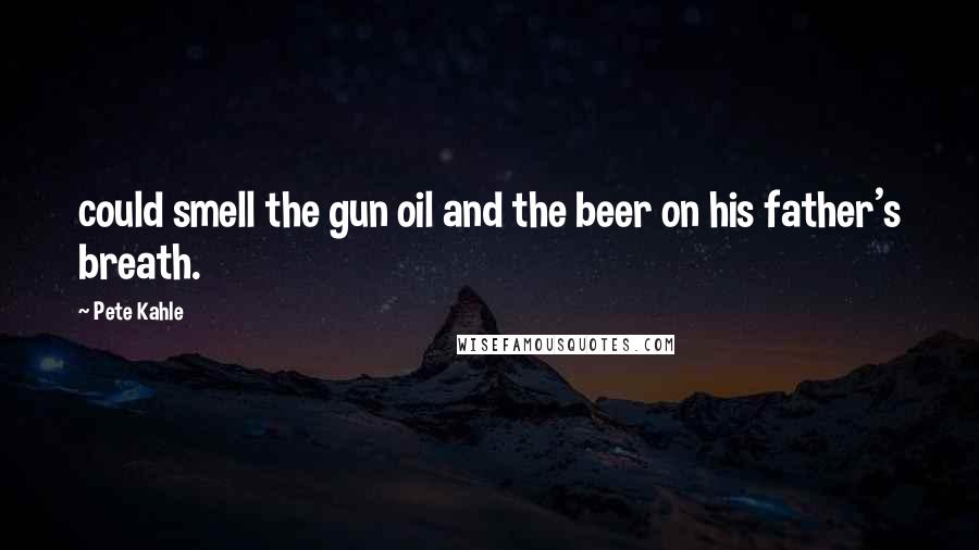 Pete Kahle Quotes: could smell the gun oil and the beer on his father's breath.