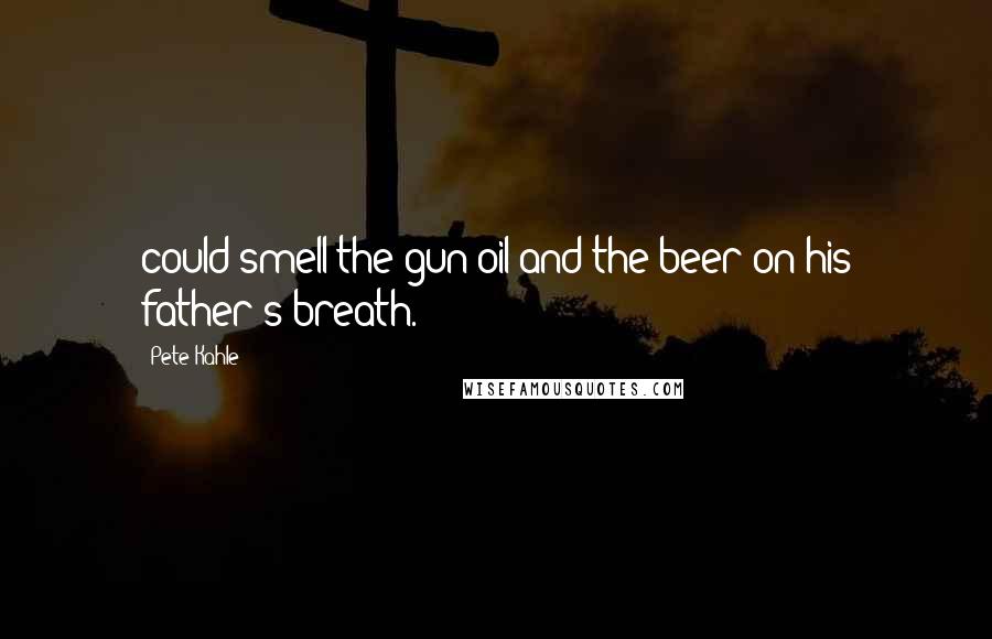 Pete Kahle Quotes: could smell the gun oil and the beer on his father's breath.
