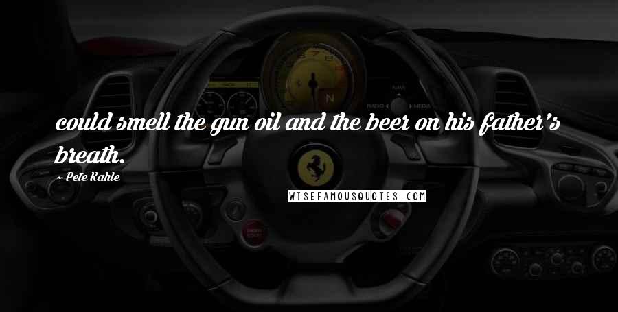 Pete Kahle Quotes: could smell the gun oil and the beer on his father's breath.