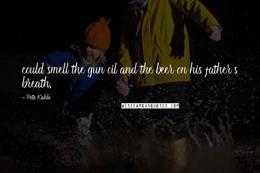 Pete Kahle Quotes: could smell the gun oil and the beer on his father's breath.
