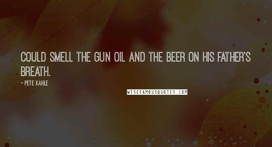 Pete Kahle Quotes: could smell the gun oil and the beer on his father's breath.