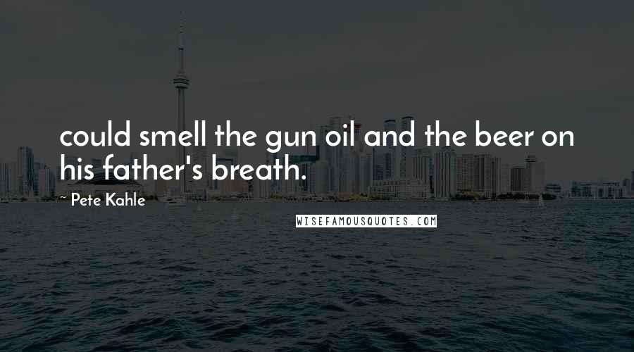 Pete Kahle Quotes: could smell the gun oil and the beer on his father's breath.