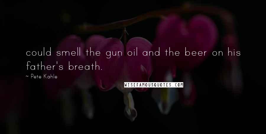 Pete Kahle Quotes: could smell the gun oil and the beer on his father's breath.