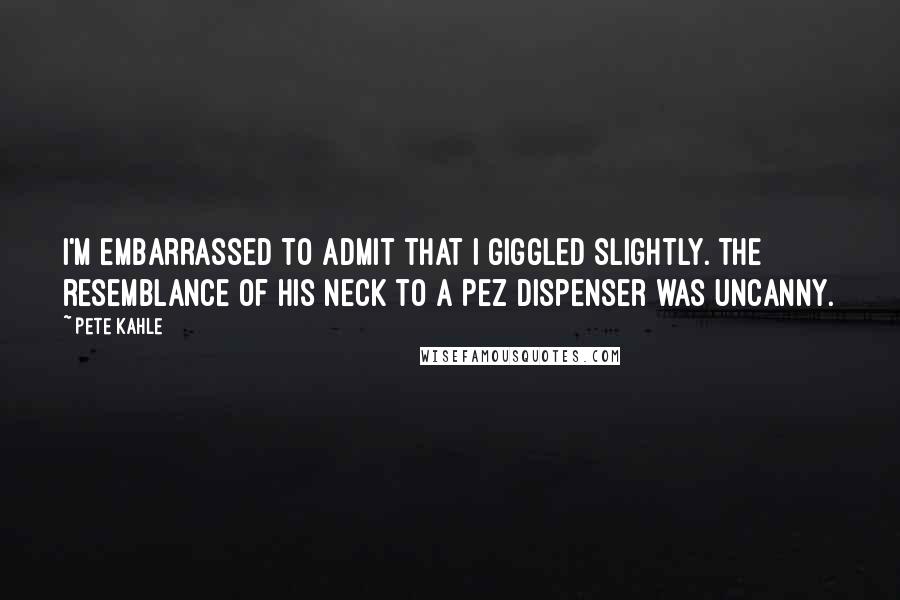 Pete Kahle Quotes: I'm embarrassed to admit that I giggled slightly. The resemblance of his neck to a Pez dispenser was uncanny.