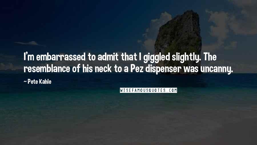 Pete Kahle Quotes: I'm embarrassed to admit that I giggled slightly. The resemblance of his neck to a Pez dispenser was uncanny.