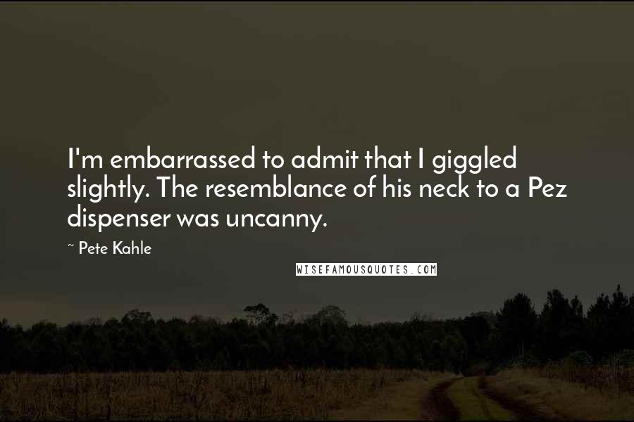 Pete Kahle Quotes: I'm embarrassed to admit that I giggled slightly. The resemblance of his neck to a Pez dispenser was uncanny.
