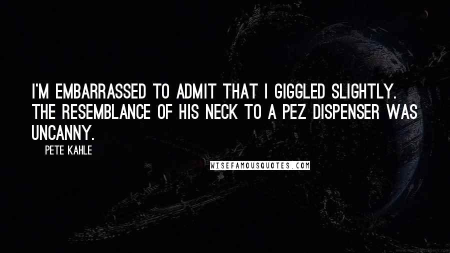 Pete Kahle Quotes: I'm embarrassed to admit that I giggled slightly. The resemblance of his neck to a Pez dispenser was uncanny.
