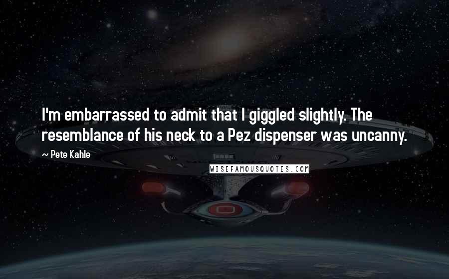 Pete Kahle Quotes: I'm embarrassed to admit that I giggled slightly. The resemblance of his neck to a Pez dispenser was uncanny.